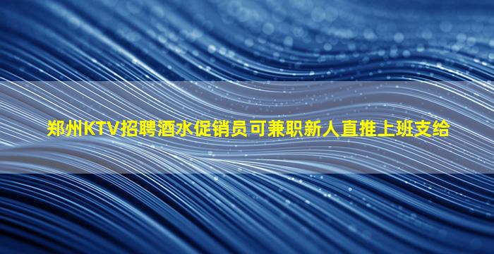 郑州KTV招聘酒水促销员可兼职新人直推上班支给